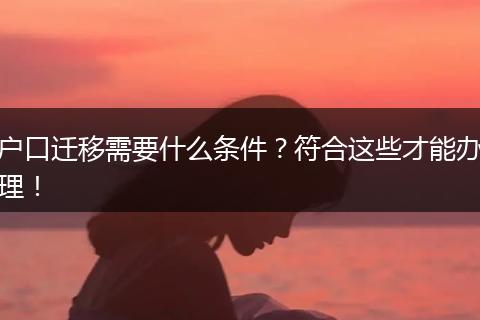 户口迁移需要什么条件？符合这些才能办理！