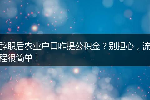 辞职后农业户口咋提公积金？别担心，流程很简单！