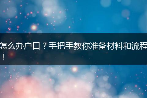 怎么办户口？手把手教你准备材料和流程！