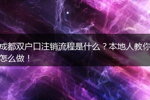 成都双户口注销流程是什么？本地人教你怎么做！