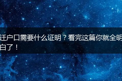 迁户口需要什么证明？看完这篇你就全明白了！
