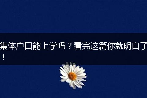 集体户口能上学吗？看完这篇你就明白了！