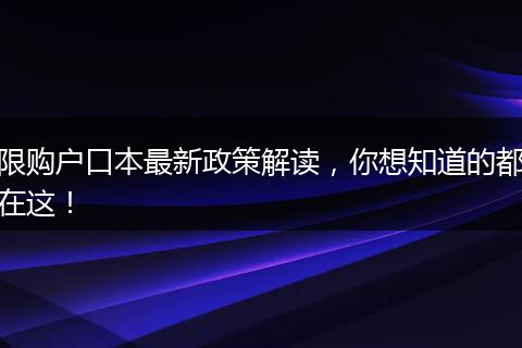 限购户口本最新政策解读，你想知道的都在这！