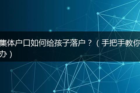 集体户口如何给孩子落户？（手把手教你办）
