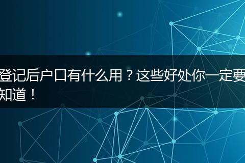 登记后户口有什么用？这些好处你一定要知道！