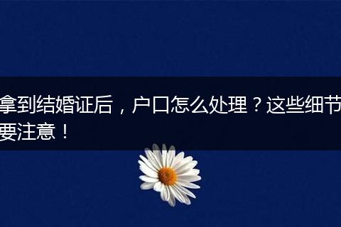 拿到结婚证后，户口怎么处理？这些细节要注意！
