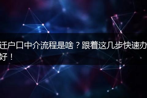 迁户口中介流程是啥？跟着这几步快速办好！