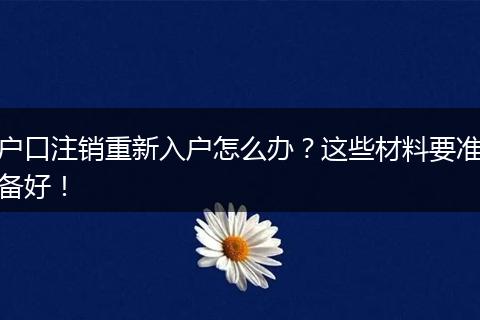 户口注销重新入户怎么办？这些材料要准备好！