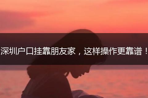 深圳户口挂靠朋友家，这样操作更靠谱！