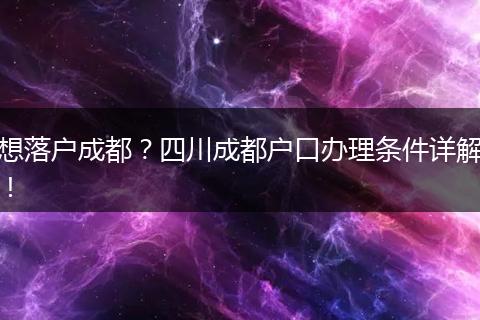 想落户成都？四川成都户口办理条件详解！