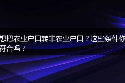 想把农业户口转非农业户口？这些条件你符合吗？