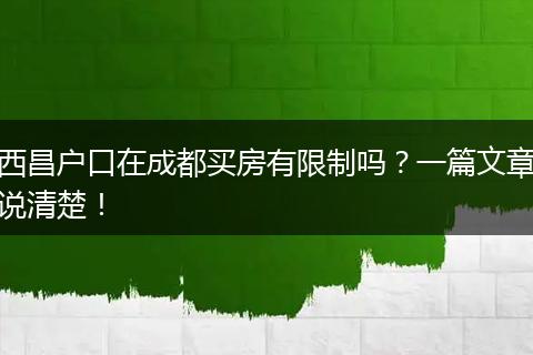 西昌户口在成都买房有限制吗？一篇文章说清楚！