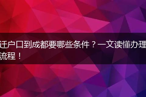 迁户口到成都要哪些条件？一文读懂办理流程！