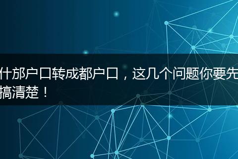 什邡户口转成都户口，这几个问题你要先搞清楚！