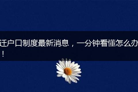 迁户口制度最新消息，一分钟看懂怎么办！