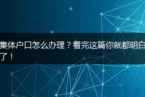 集体户口怎么办理？看完这篇你就都明白了！