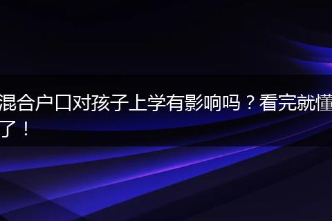 混合户口对孩子上学有影响吗？看完就懂了！