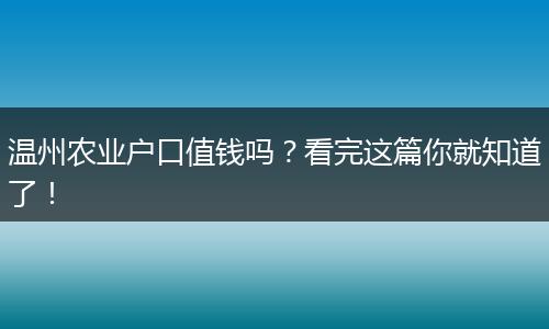 温州农业户口值钱吗？看完这篇你就知道了！