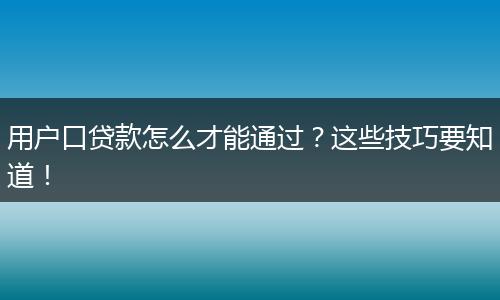 用户口贷款怎么才能通过？这些技巧要知道！
