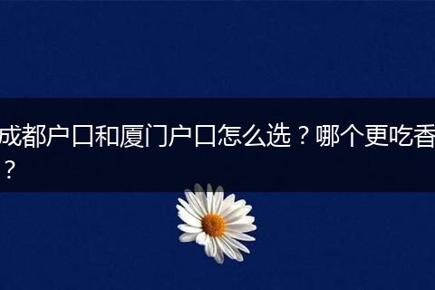 成都户口和厦门户口怎么选？哪个更吃香？