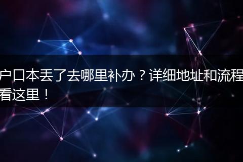 户口本丢了去哪里补办？详细地址和流程看这里！