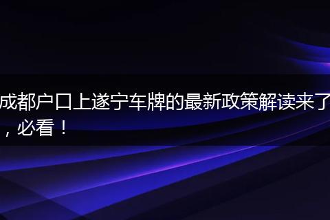 成都户口上遂宁车牌的最新政策解读来了，必看！