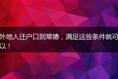 外地人迁户口到常德，满足这些条件就可以！