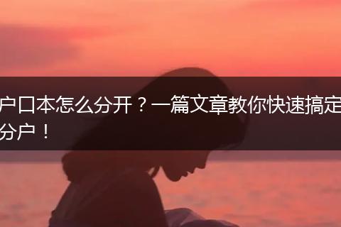 户口本怎么分开？一篇文章教你快速搞定分户！