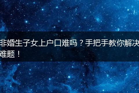 非婚生子女上户口难吗？手把手教你解决难题！