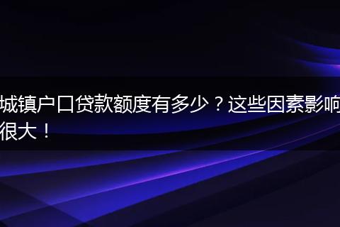 城镇户口贷款额度有多少？这些因素影响很大！