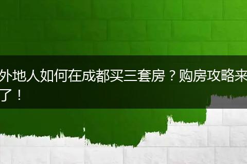 外地人如何在成都买三套房？购房攻略来了！