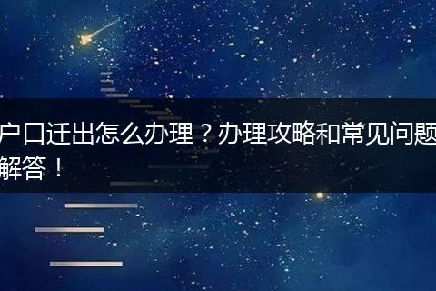 户口迁出怎么办理？办理攻略和常见问题解答！