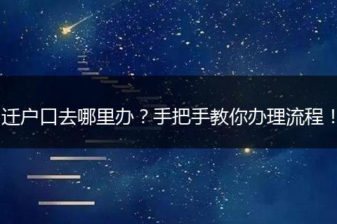 迁户口去哪里办？手把手教你办理流程！