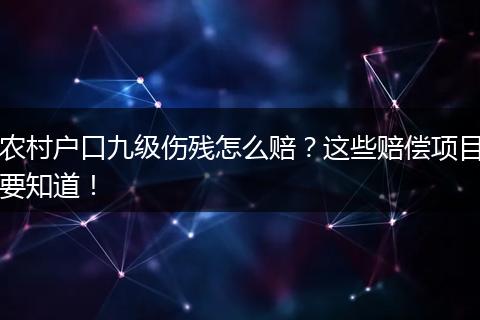 农村户口九级伤残怎么赔？这些赔偿项目要知道！