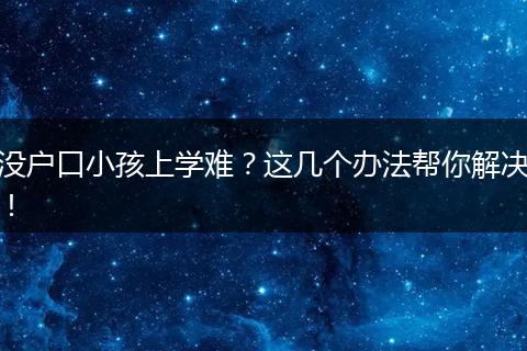 没户口小孩上学难？这几个办法帮你解决！