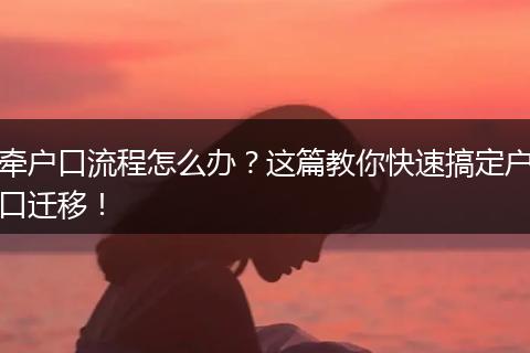 牵户口流程怎么办？这篇教你快速搞定户口迁移！