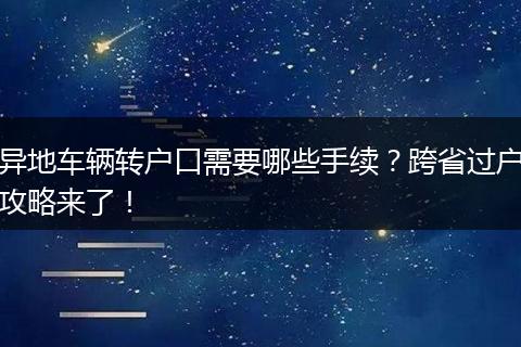 异地车辆转户口需要哪些手续？跨省过户攻略来了！