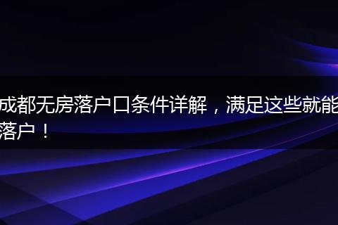 成都无房落户口条件详解，满足这些就能落户！