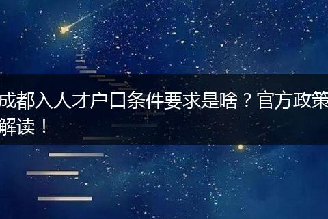 成都入人才户口条件要求是啥？官方政策解读！