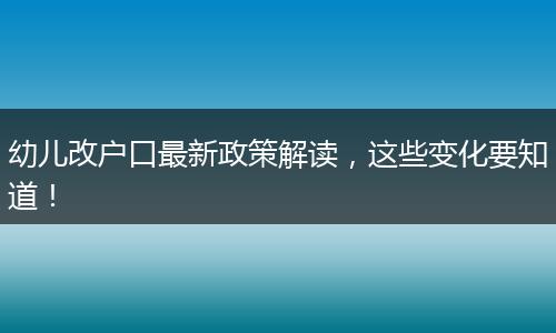 幼儿改户口最新政策解读，这些变化要知道！