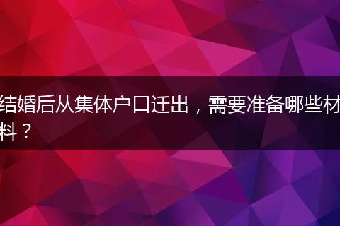 结婚后从集体户口迁出，需要准备哪些材料？