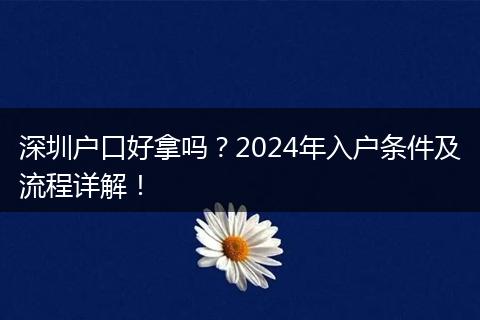 深圳户口好拿吗？2024年入户条件及流程详解！