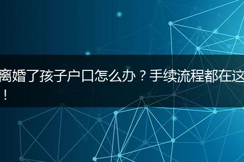 离婚了孩子户口怎么办？手续流程都在这！