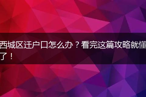 西城区迁户口怎么办？看完这篇攻略就懂了！