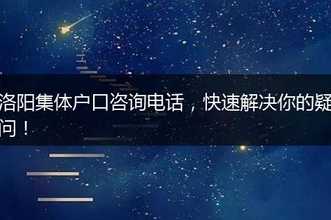 洛阳集体户口咨询电话，快速解决你的疑问！