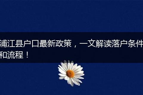 浦江县户口最新政策，一文解读落户条件和流程！