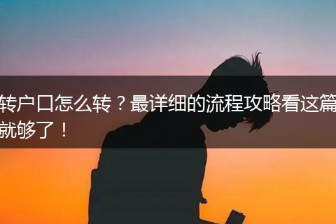 转户口怎么转？最详细的流程攻略看这篇就够了！