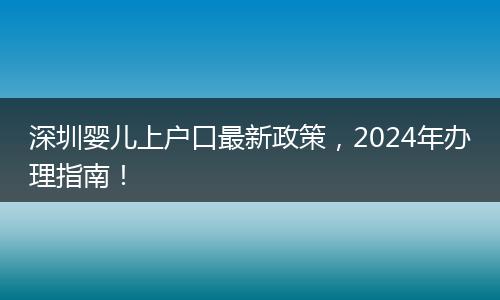 深圳婴儿上户口最新政策，2024年办理指南！