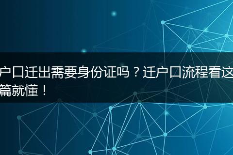 户口迁出需要身份证吗？迁户口流程看这篇就懂！
