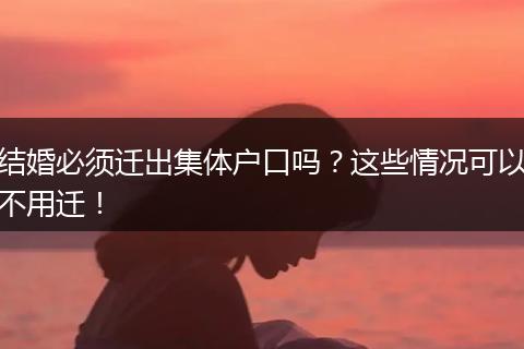 结婚必须迁出集体户口吗？这些情况可以不用迁！